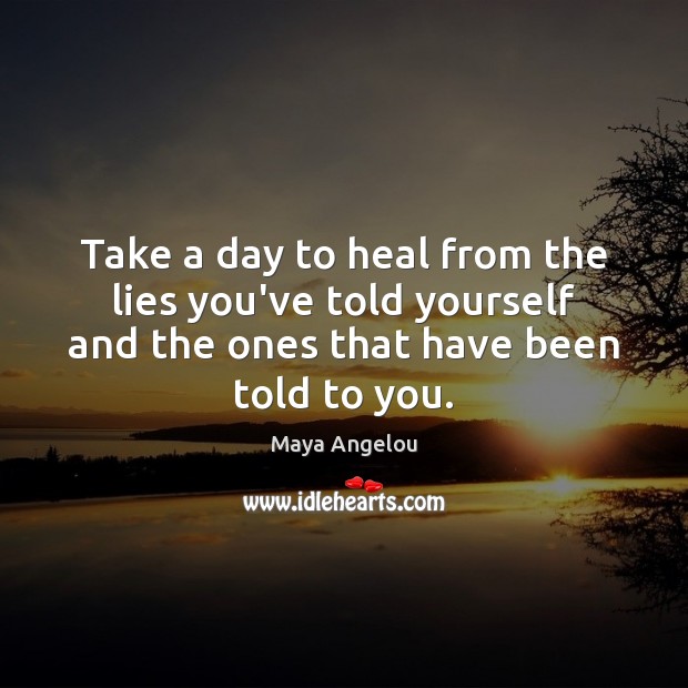 Take a day to heal from the lies you’ve told yourself and Maya Angelou Picture Quote