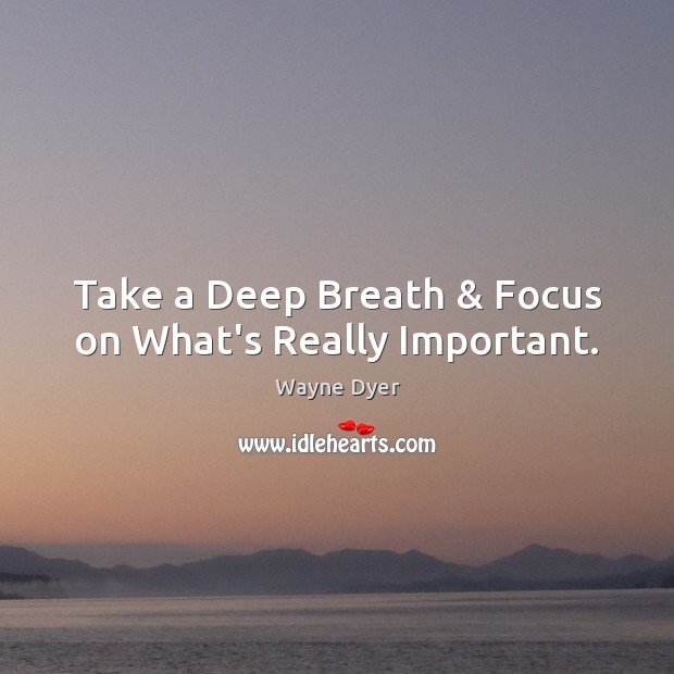 Take a Deep Breath & Focus on What’s Really Important. Wayne Dyer Picture Quote