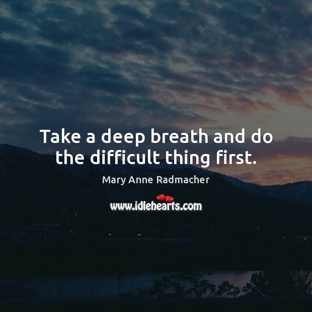 Take a deep breath and do the difficult thing first. Mary Anne Radmacher Picture Quote