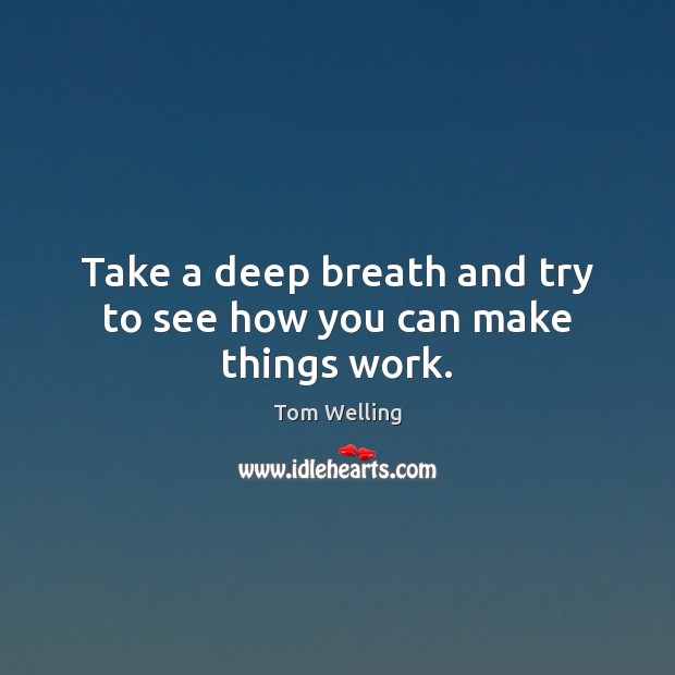 Take a deep breath and try to see how you can make things work. Tom Welling Picture Quote
