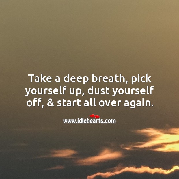 Take a deep breath, pick yourself up, dust yourself off, & start all over again. 