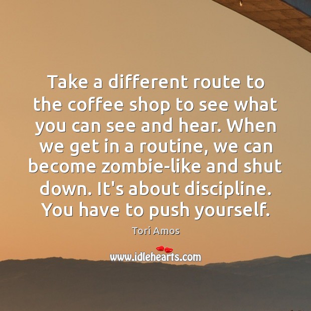 Take a different route to the coffee shop to see what you Tori Amos Picture Quote