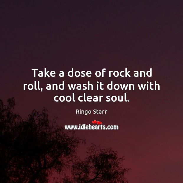 Take a dose of rock and roll, and wash it down with cool clear soul. Ringo Starr Picture Quote