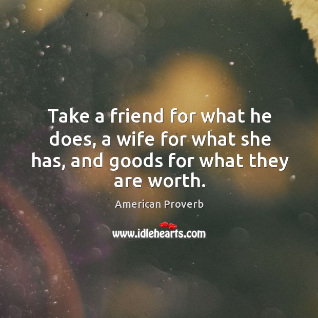 Take a friend for what he does, a wife for what she has, and goods for what they are worth. American Proverbs Image