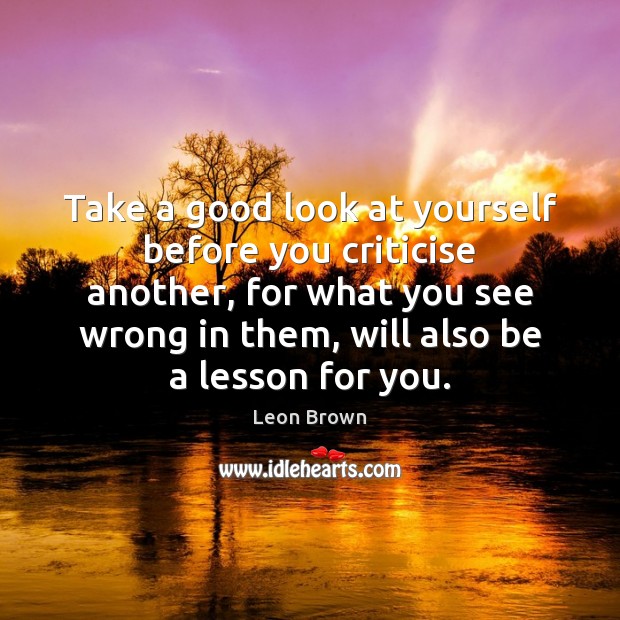 Take a good look at yourself before you criticise another, for what Leon Brown Picture Quote