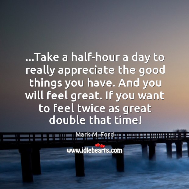 …Take a half-hour a day to really appreciate the good things you Image