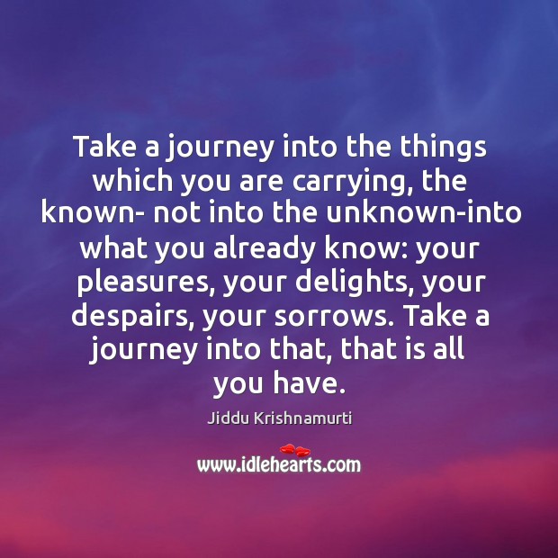 Take a journey into the things which you are carrying, the known- Jiddu Krishnamurti Picture Quote