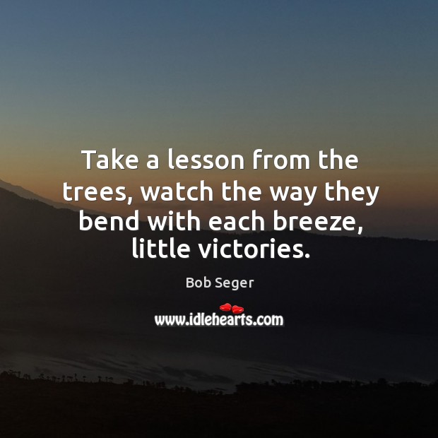 Take a lesson from the trees, watch the way they bend with each breeze, little victories. Bob Seger Picture Quote