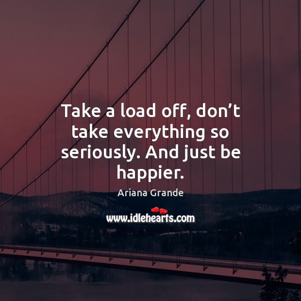 Take a load off, don’t take everything so seriously. And just be happier. Ariana Grande Picture Quote