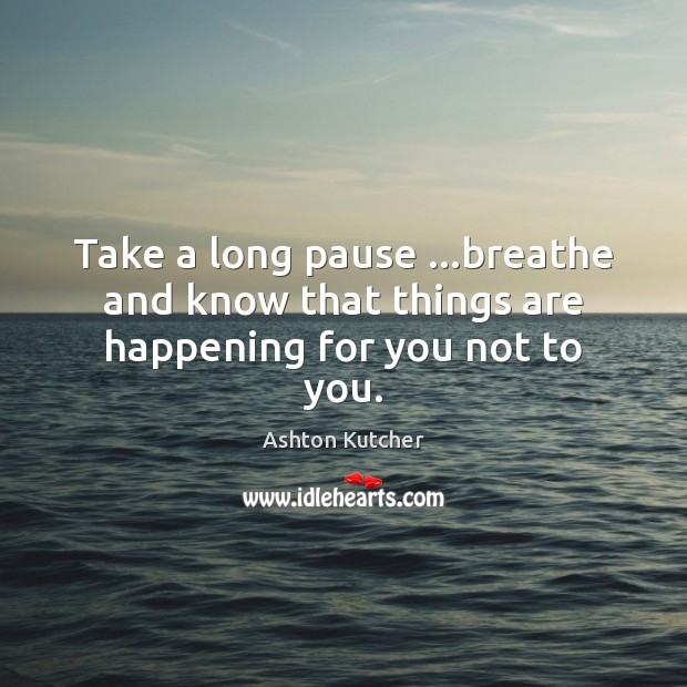Take a long pause …breathe and know that things are happening for you not to you. Image
