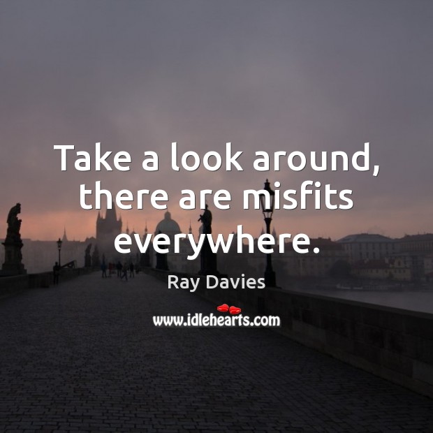 Take a look around, there are misfits everywhere. Ray Davies Picture Quote