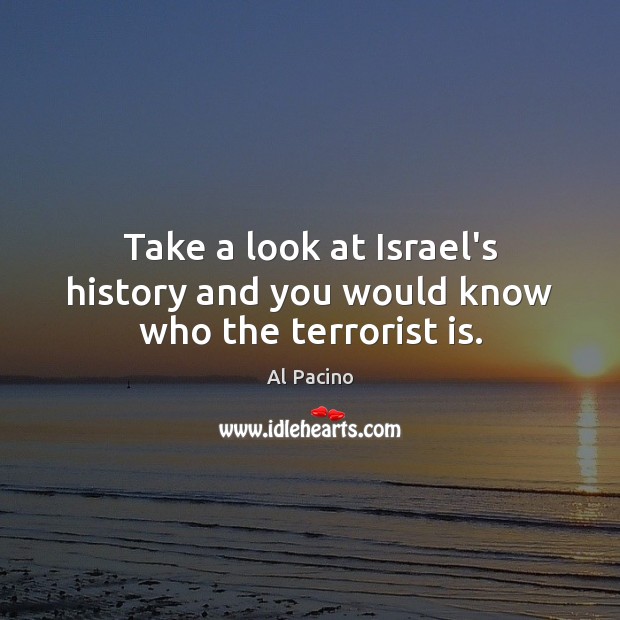 Take a look at Israel’s history and you would know who the terrorist is. Al Pacino Picture Quote
