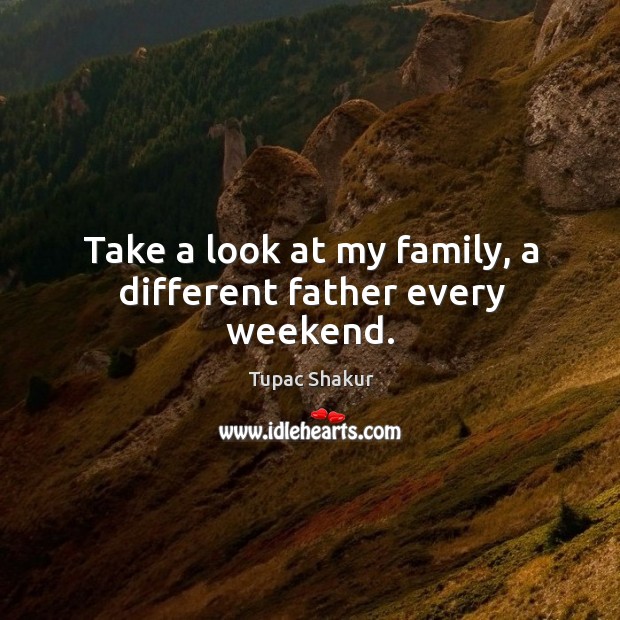 Take a look at my family, a different father every weekend. Tupac Shakur Picture Quote