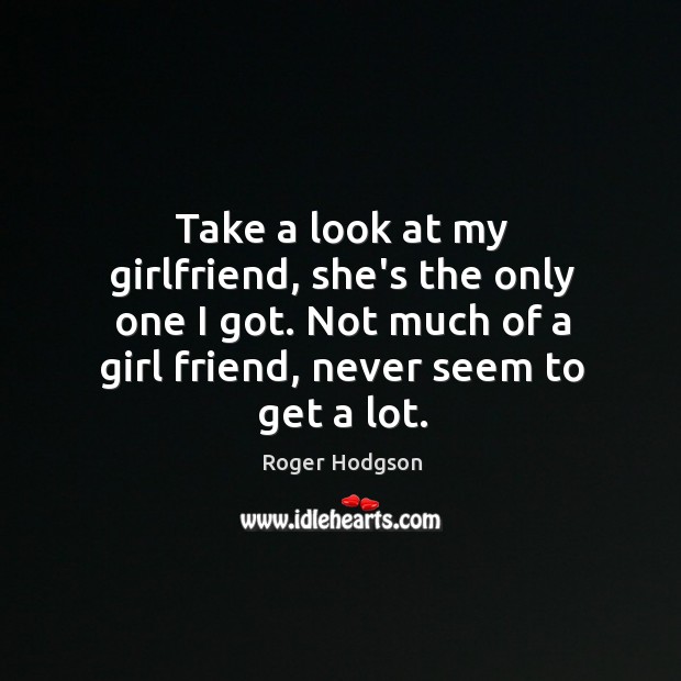 Take a look at my girlfriend, she’s the only one I got. Roger Hodgson Picture Quote