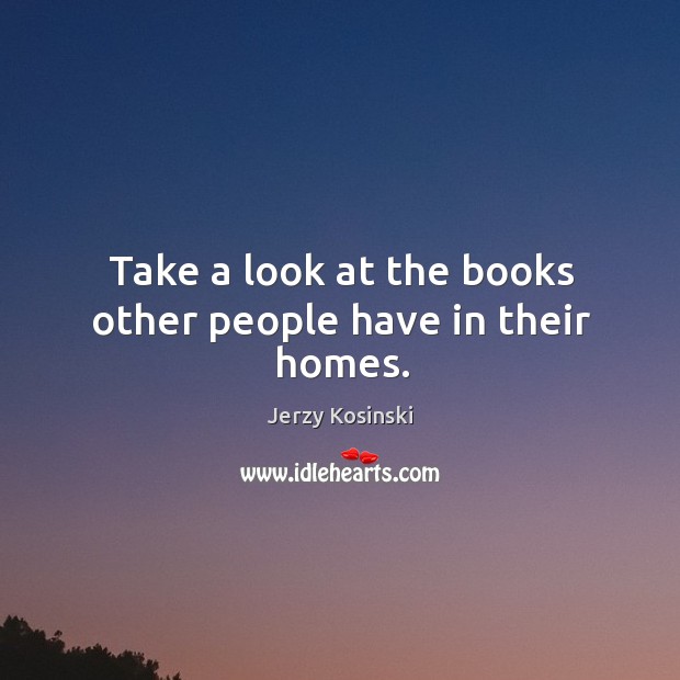 Take a look at the books other people have in their homes. Jerzy Kosinski Picture Quote