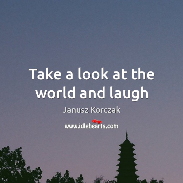 Take a look at the world and laugh Janusz Korczak Picture Quote