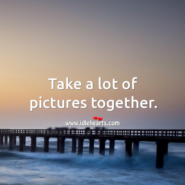 Take a lot of pictures together. 