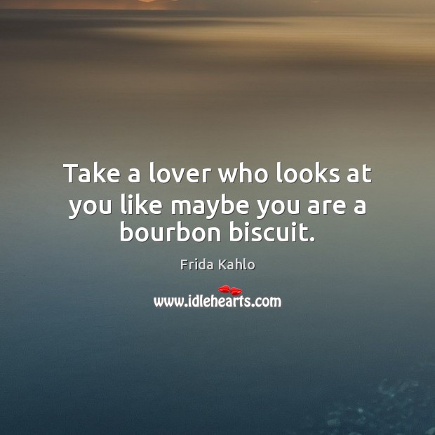 Take a lover who looks at you like maybe you are a bourbon biscuit. Frida Kahlo Picture Quote