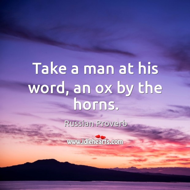 Take a man at his word, an ox by the horns. Image