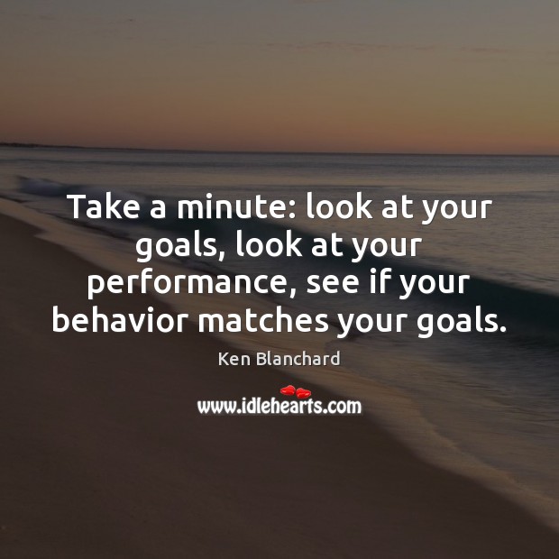 Take a minute: look at your goals, look at your performance, see Ken Blanchard Picture Quote