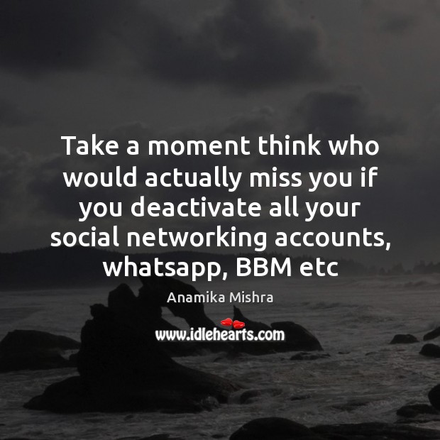 Take a moment think who would actually miss you if you deactivate Image
