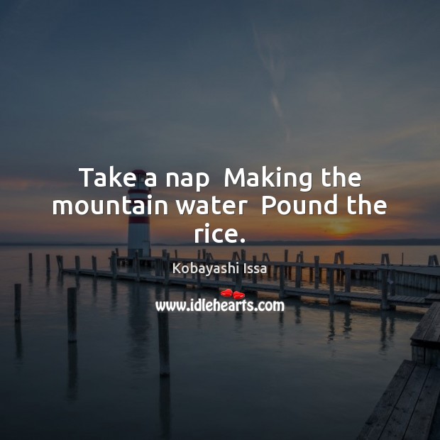 Take a nap  Making the mountain water  Pound the rice. Kobayashi Issa Picture Quote