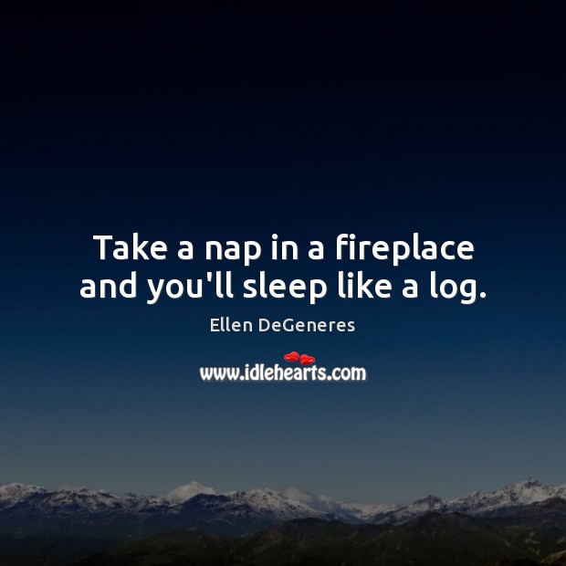 Take a nap in a fireplace and you’ll sleep like a log. Ellen DeGeneres Picture Quote