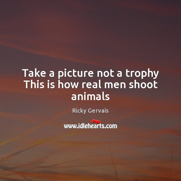 Take a picture not a trophy This is how real men shoot animals Image