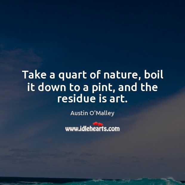 Take a quart of nature, boil it down to a pint, and the residue is art. Austin O’Malley Picture Quote