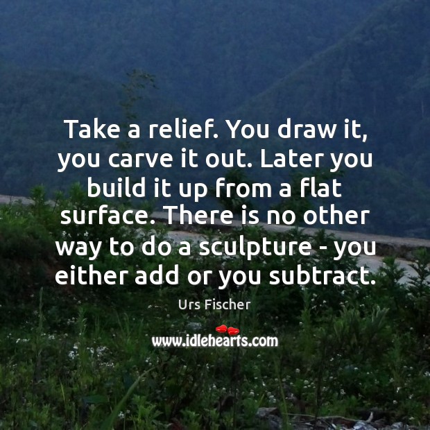 Take a relief. You draw it, you carve it out. Later you Urs Fischer Picture Quote