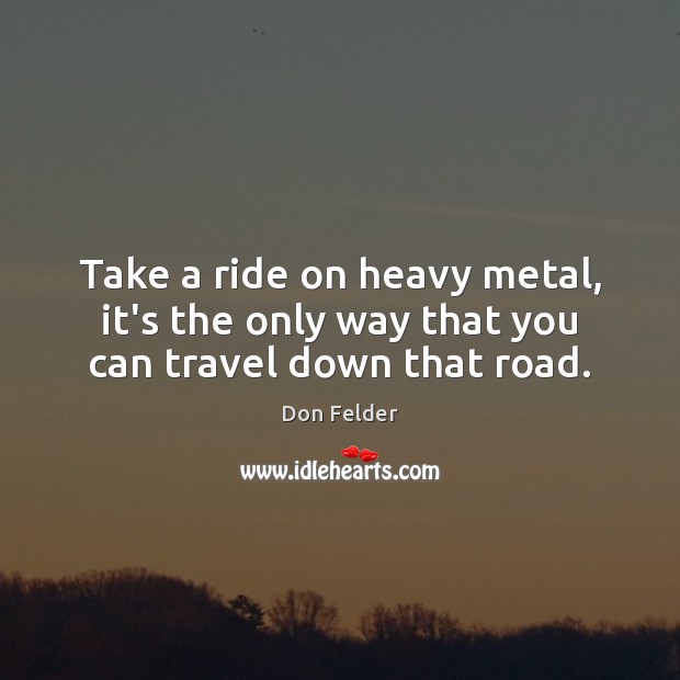 Take a ride on heavy metal, it’s the only way that you can travel down that road. Don Felder Picture Quote