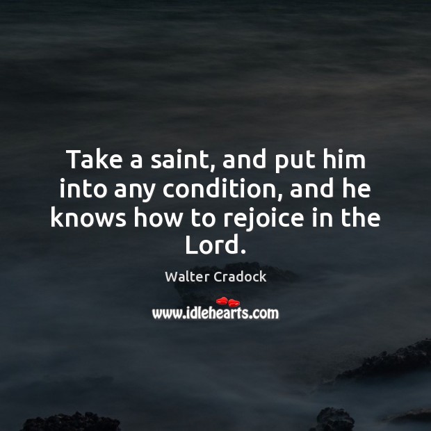Take a saint, and put him into any condition, and he knows how to rejoice in the Lord. Walter Cradock Picture Quote