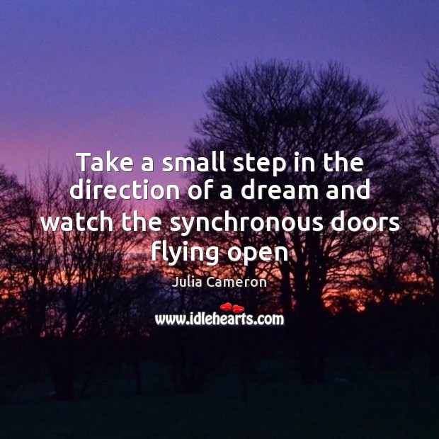 Take a small step in the direction of a dream and watch the synchronous doors flying open Julia Cameron Picture Quote