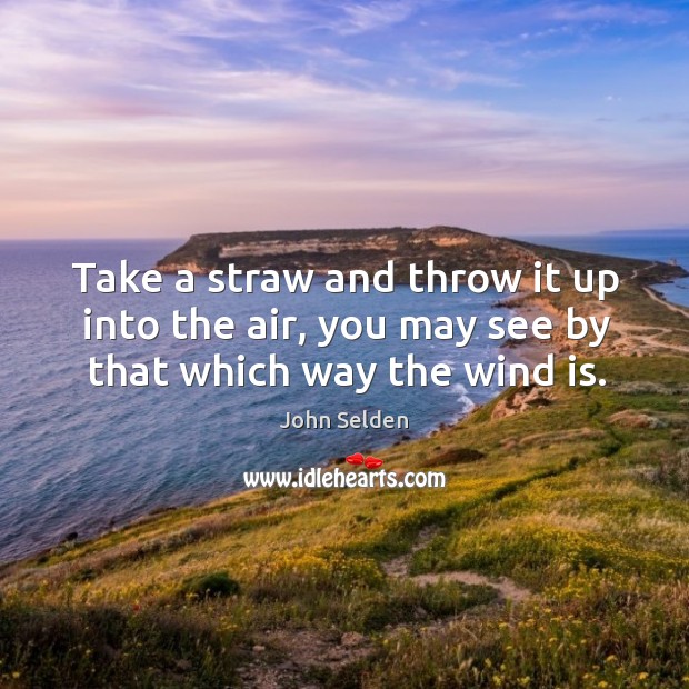 Take a straw and throw it up into the air, you may see by that which way the wind is. John Selden Picture Quote