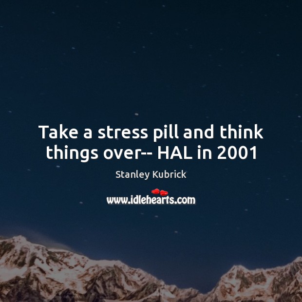 Take a stress pill and think things over– HAL in 2001 Stanley Kubrick Picture Quote