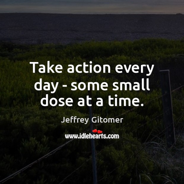Take action every day – some small dose at a time. Jeffrey Gitomer Picture Quote
