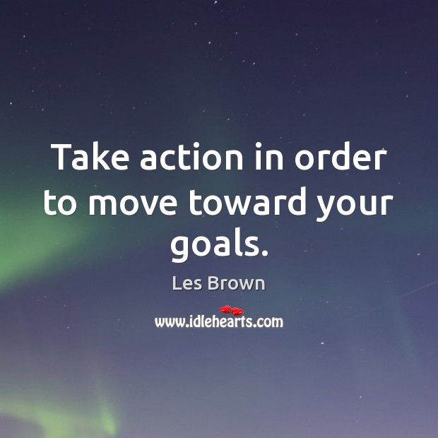 Take action in order to move toward your goals. Les Brown Picture Quote