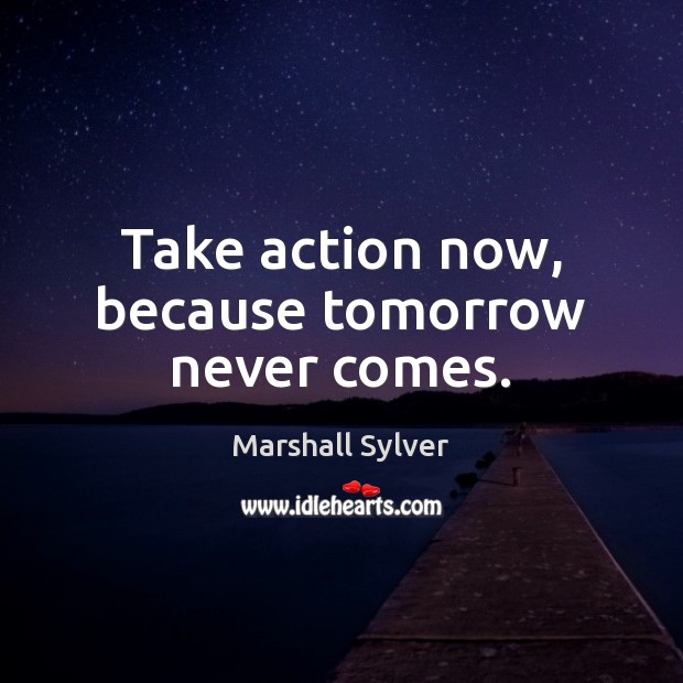 Take action now, because tomorrow never comes. Marshall Sylver Picture Quote