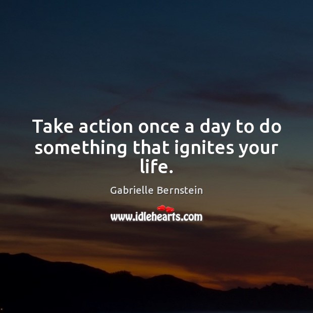 Take action once a day to do something that ignites your life. Gabrielle Bernstein Picture Quote