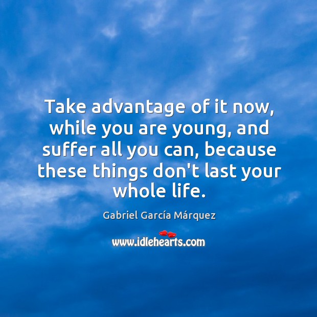 Take advantage of it now, while you are young, and suffer all Gabriel García Márquez Picture Quote