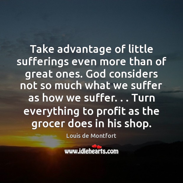 Take advantage of little sufferings even more than of great ones. God Louis de Montfort Picture Quote