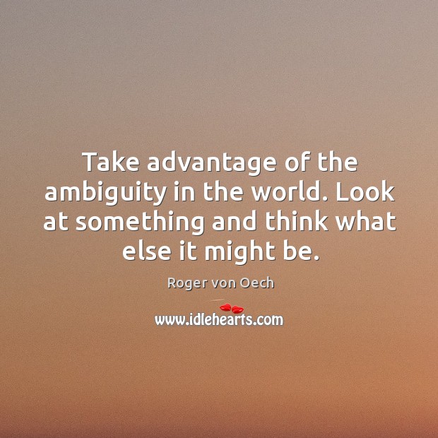 Take advantage of the ambiguity in the world. Look at something and think what else it might be. Roger von Oech Picture Quote