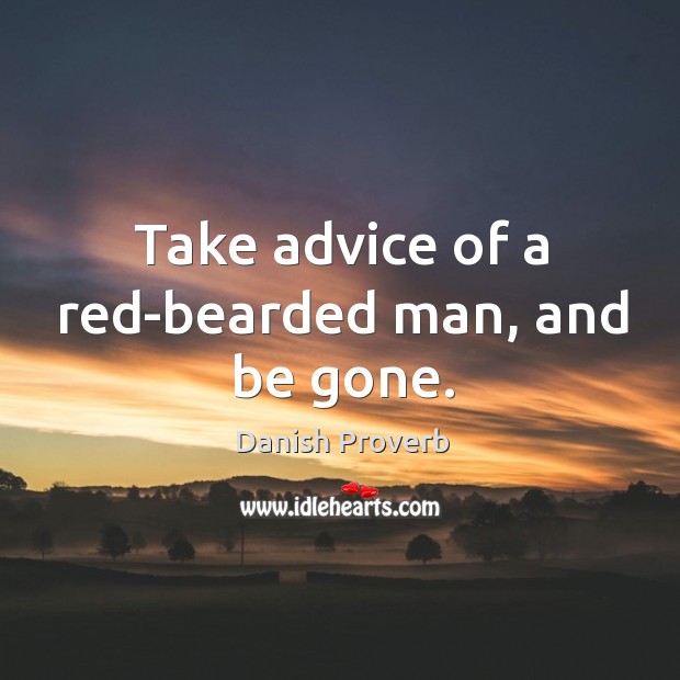 Take advice of a red-bearded man, and be gone. 
