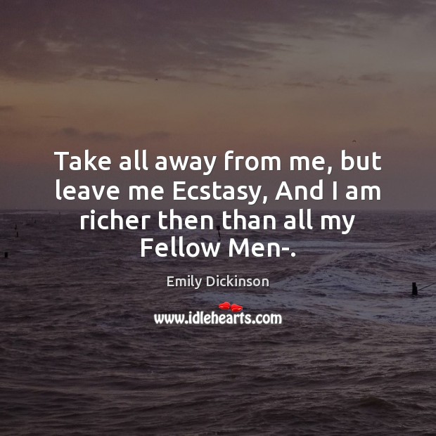Take all away from me, but leave me Ecstasy, And I am richer then than all my Fellow Men-. Emily Dickinson Picture Quote