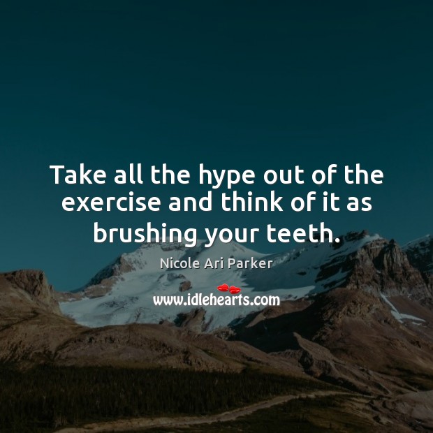 Take all the hype out of the exercise and think of it as brushing your teeth. Nicole Ari Parker Picture Quote