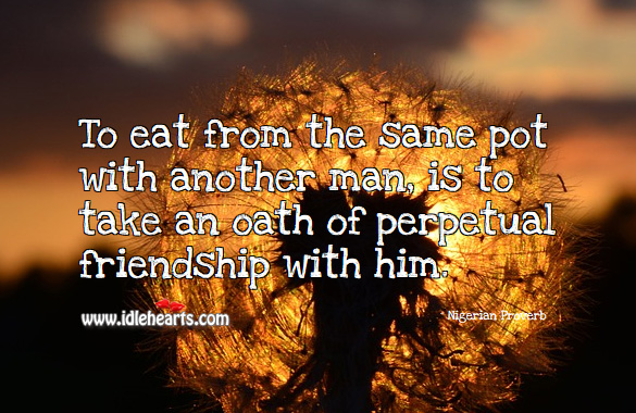 To eat from the same pot with another man, is to take an oath of perpetual friendship with him. Nigerian Proverbs Image