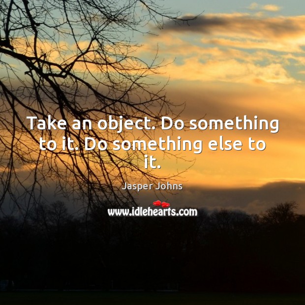 Take an object. Do something to it. Do something else to it. Jasper Johns Picture Quote