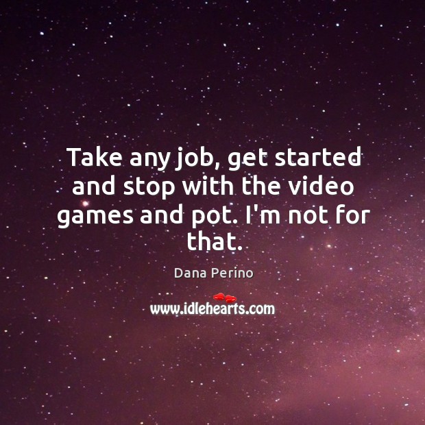 Take any job, get started and stop with the video games and pot. I’m not for that. Dana Perino Picture Quote