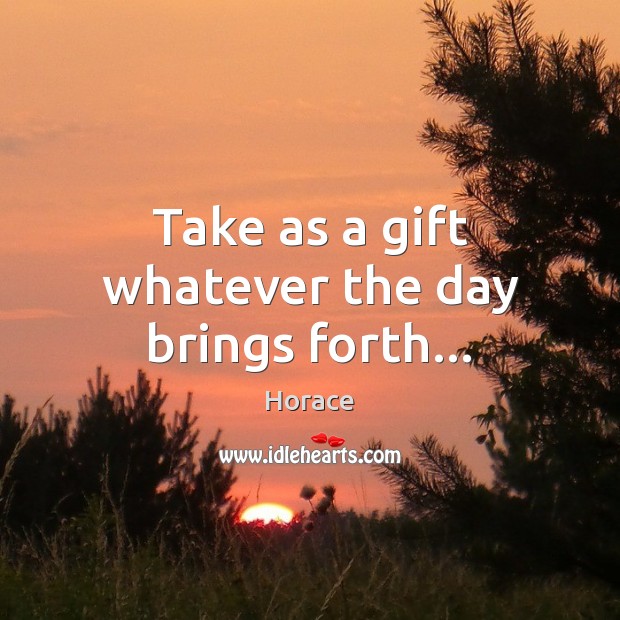 Take as a gift whatever the day brings forth… Horace Picture Quote