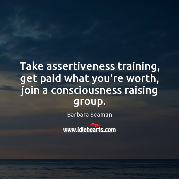 Take assertiveness training, get paid what you’re worth, join a consciousness raising Barbara Seaman Picture Quote